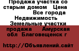 Продажа участка со старым домом › Цена ­ 2 000 000 - Все города Недвижимость » Земельные участки продажа   . Амурская обл.,Благовещенск г.